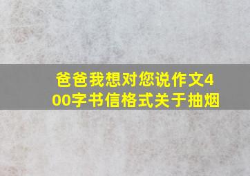 爸爸我想对您说作文400字书信格式关于抽烟