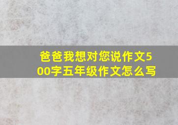 爸爸我想对您说作文500字五年级作文怎么写