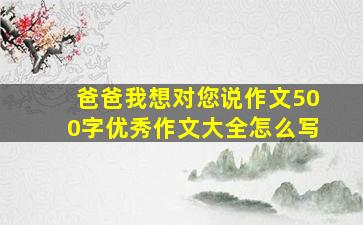 爸爸我想对您说作文500字优秀作文大全怎么写