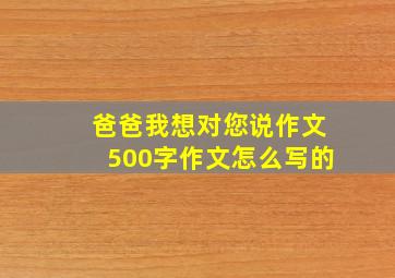 爸爸我想对您说作文500字作文怎么写的