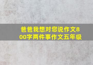 爸爸我想对您说作文800字两件事作文五年级