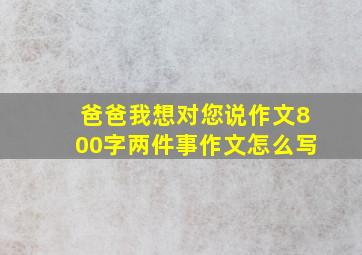 爸爸我想对您说作文800字两件事作文怎么写