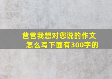 爸爸我想对您说的作文怎么写下面有300字的