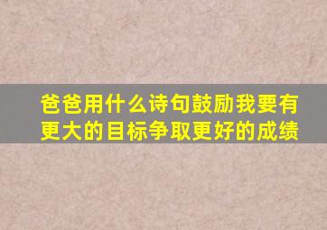 爸爸用什么诗句鼓励我要有更大的目标争取更好的成绩