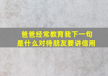 爸爸经常教育我下一句是什么对待朋友要讲信用