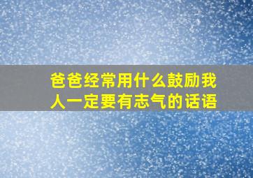 爸爸经常用什么鼓励我人一定要有志气的话语