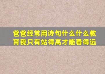 爸爸经常用诗句什么什么教育我只有站得高才能看得远