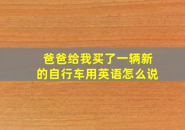 爸爸给我买了一辆新的自行车用英语怎么说