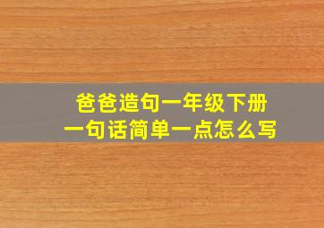 爸爸造句一年级下册一句话简单一点怎么写