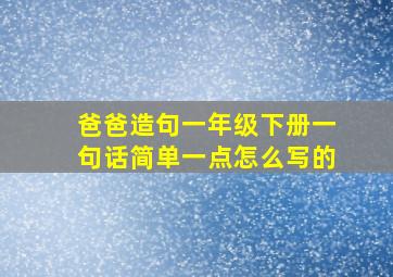 爸爸造句一年级下册一句话简单一点怎么写的