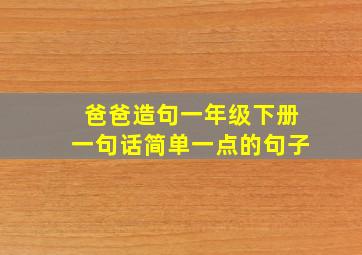 爸爸造句一年级下册一句话简单一点的句子