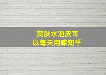 爽肤水油皮可以每天用嘛知乎