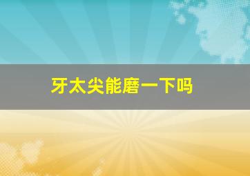 牙太尖能磨一下吗