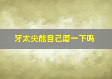 牙太尖能自己磨一下吗