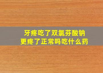 牙疼吃了双氯芬酸钠更疼了正常吗吃什么药