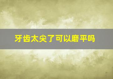 牙齿太尖了可以磨平吗