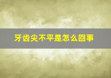 牙齿尖不平是怎么回事