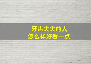 牙齿尖尖的人怎么样好看一点