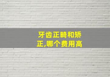 牙齿正畸和矫正,哪个费用高