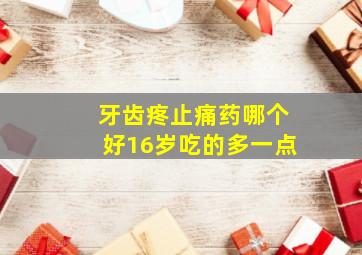 牙齿疼止痛药哪个好16岁吃的多一点