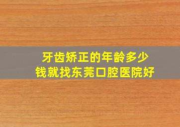 牙齿矫正的年龄多少钱就找东莞口腔医院好