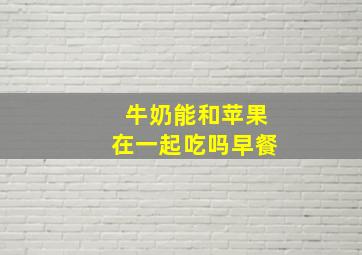 牛奶能和苹果在一起吃吗早餐