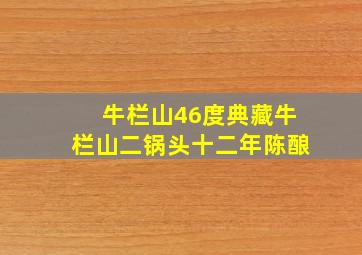 牛栏山46度典藏牛栏山二锅头十二年陈酿