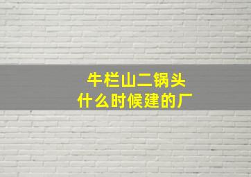 牛栏山二锅头什么时候建的厂