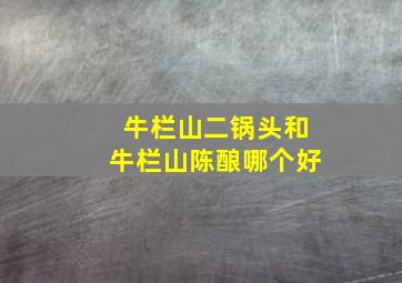 牛栏山二锅头和牛栏山陈酿哪个好