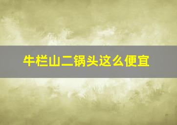 牛栏山二锅头这么便宜