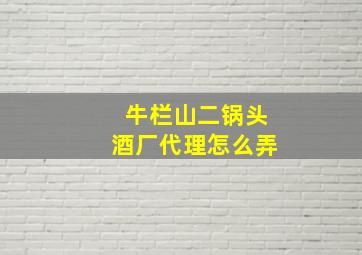 牛栏山二锅头酒厂代理怎么弄