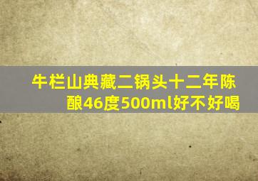 牛栏山典藏二锅头十二年陈酿46度500ml好不好喝