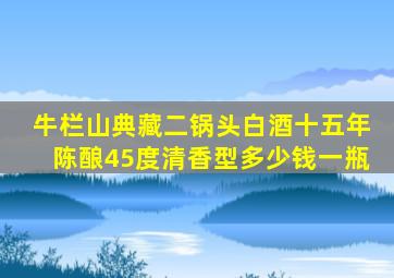 牛栏山典藏二锅头白酒十五年陈酿45度清香型多少钱一瓶