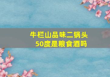 牛栏山品味二锅头50度是粮食酒吗