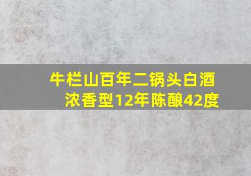 牛栏山百年二锅头白酒浓香型12年陈酿42度