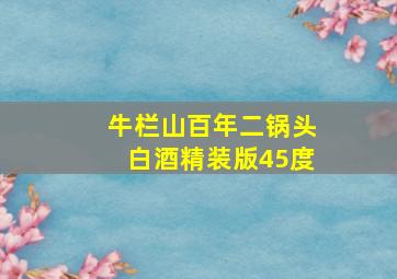 牛栏山百年二锅头白酒精装版45度