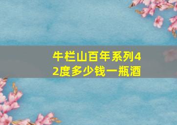 牛栏山百年系列42度多少钱一瓶酒