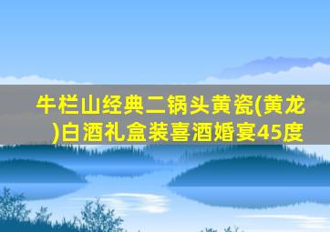 牛栏山经典二锅头黄瓷(黄龙)白酒礼盒装喜酒婚宴45度