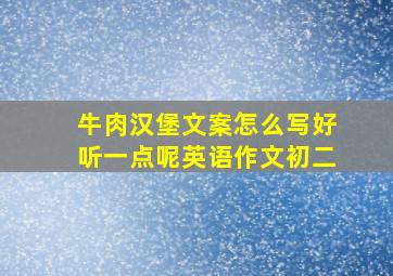 牛肉汉堡文案怎么写好听一点呢英语作文初二