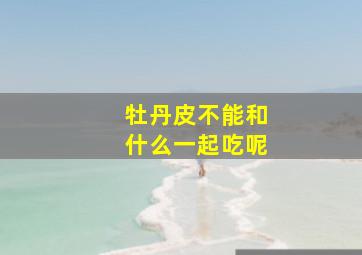 牡丹皮不能和什么一起吃呢