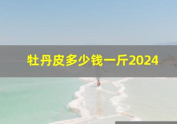 牡丹皮多少钱一斤2024