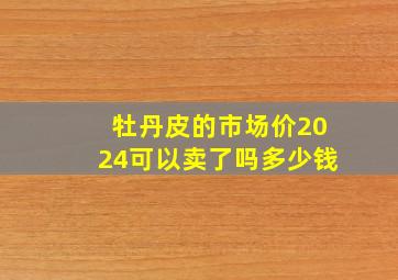 牡丹皮的市场价2024可以卖了吗多少钱