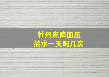 牡丹皮降血压熬水一天喝几次