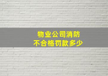 物业公司消防不合格罚款多少