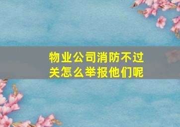 物业公司消防不过关怎么举报他们呢