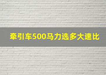 牵引车500马力选多大速比