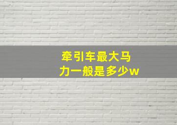 牵引车最大马力一般是多少w