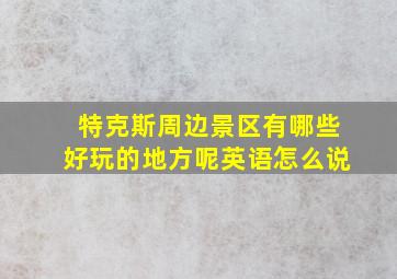 特克斯周边景区有哪些好玩的地方呢英语怎么说