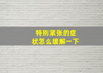 特别紧张的症状怎么缓解一下