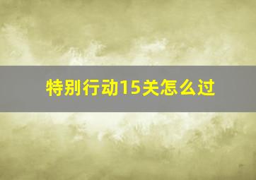 特别行动15关怎么过